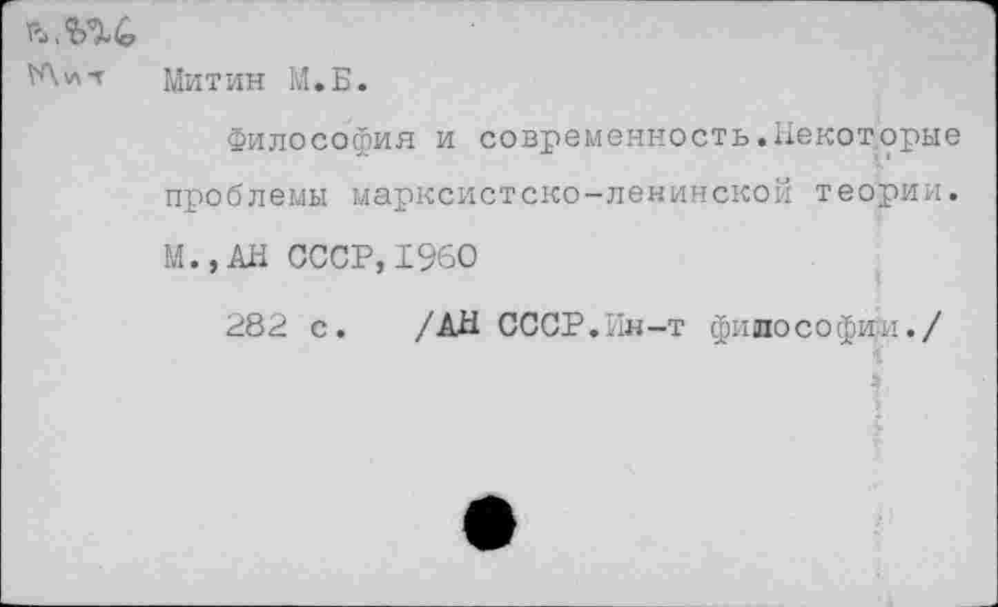 ﻿Митин М.Б.
Философия и современность.Некоторые проблемы марксистско-ленинской теории. М.,АН СССР,1960
282 с. /АН СССР.йн-т философии./